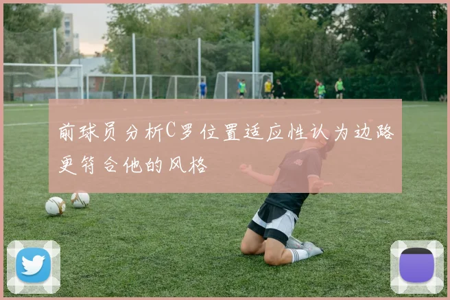 前球员分析C罗位置适应性认为边路更符合他的风格