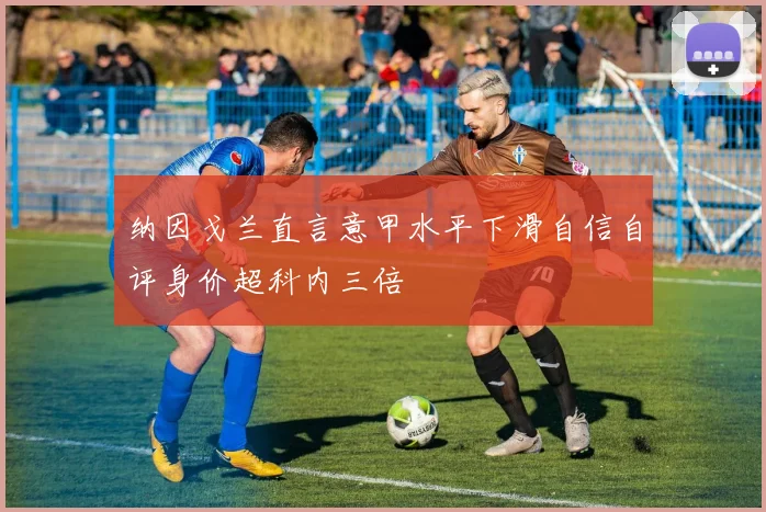 纳因戈兰直言意甲水平下滑自信自评身价超科内三倍