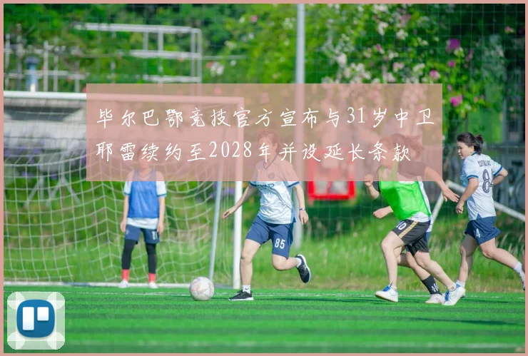 毕尔巴鄂竞技官方宣布与31岁中卫耶雷续约至2028年并设延长条款