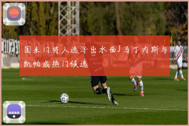 国米门将人选浮出水面J马丁内斯与凯帕成热门候选