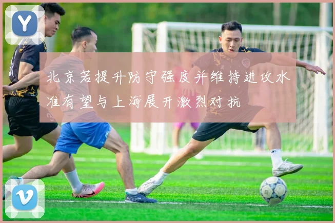 北京若提升防守强度并维持进攻水准有望与上海展开激烈对抗