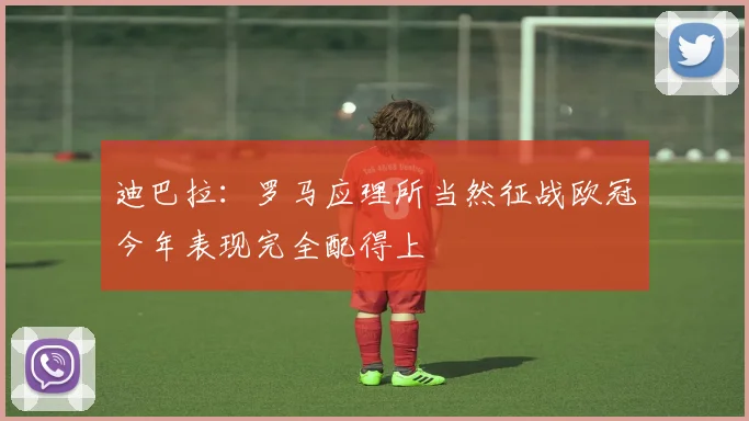 迪巴拉：罗马应理所当然征战欧冠今年表现完全配得上