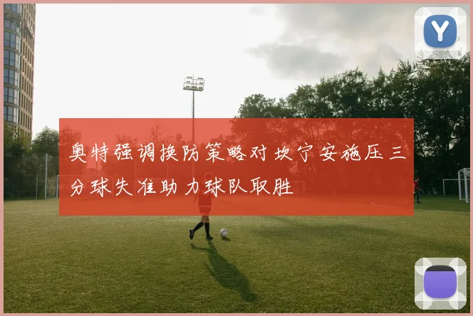 奥特强调换防策略对坎宁安施压三分球失准助力球队取胜