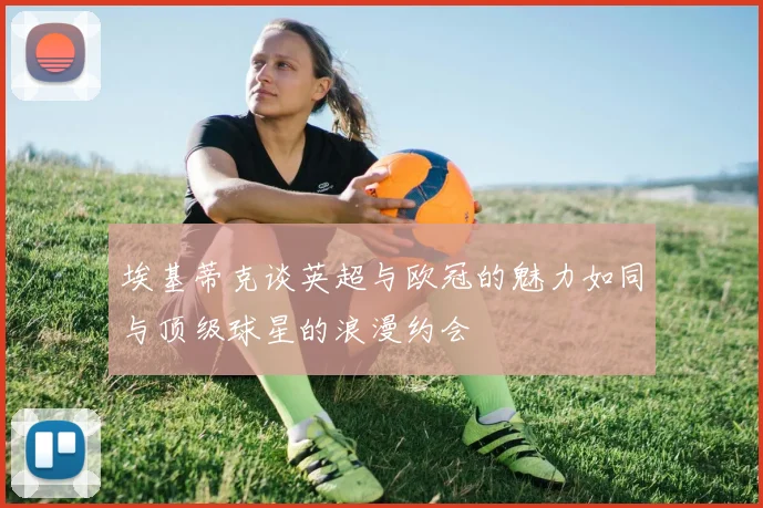 埃基蒂克谈英超与欧冠的魅力如同与顶级球星的浪漫约会