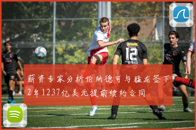薪资专家分析伦纳德可与猛龙签下2年1237亿美元提前续约合同