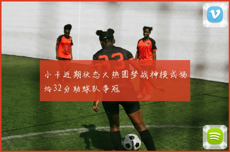 小卡近期状态火热圆梦战神模式场均32分助球队争冠