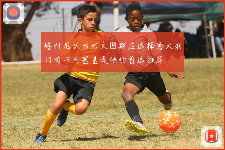 塔科尼认为尤文图斯应选择意大利门将卡内塞基是他的首选推荐