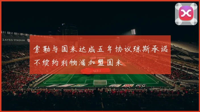 索勒与国米达成五年协议琼斯承诺不续约利物浦加盟国米