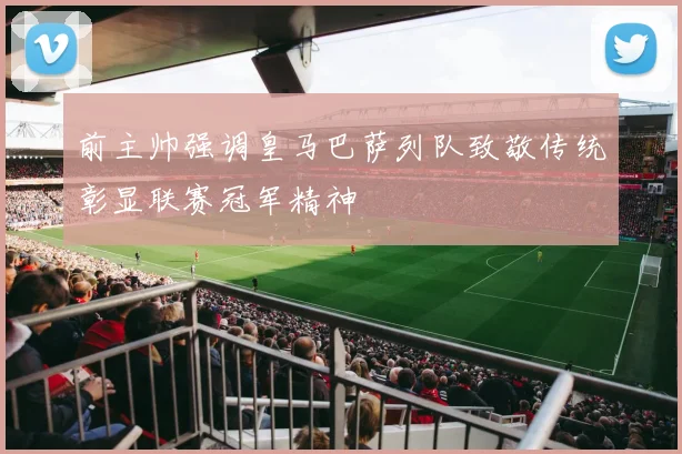 前主帅强调皇马巴萨列队致敬传统彰显联赛冠军精神