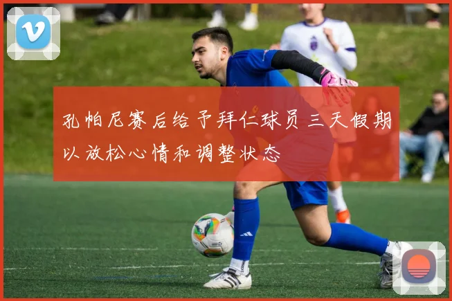 孔帕尼赛后给予拜仁球员三天假期以放松心情和调整状态
